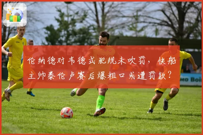 伦纳德对韦德式犯规未吹罚,快船主帅泰伦卢赛后爆粗口或遭罚款?