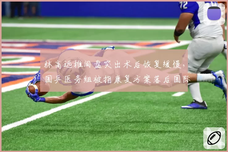 林高远椎间盘突出术后恢复缓慢,国乒医务组被指康复方案落后国际标准