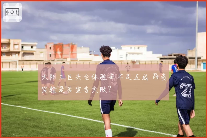 太阳三巨头合体胜率不足五成 昂贵实验是否宣告失败？