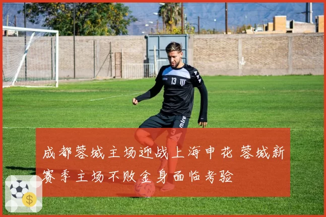 成都蓉城主场迎战上海申花 蓉城新赛季主场不败金身面临考验