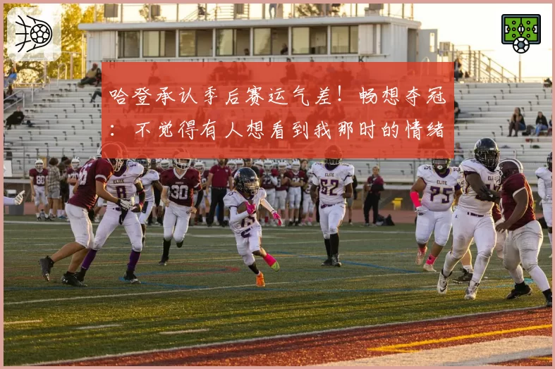 哈登承认季后赛运气差!畅想夺冠:不觉得有人想看到我那时的情绪