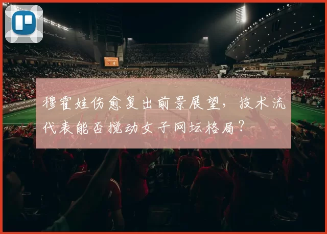 穆霍娃伤愈复出前景展望,技术流代表能否搅动女子网坛格局?