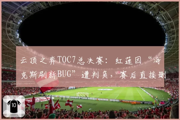 云顶之弈TOC7总决赛：红莲因“海克斯刷新BUG”遭判负，赛后直接删除客户端