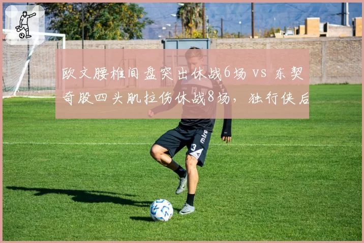 欧文腰椎间盘突出休战6场 vs 东契奇股四头肌拉伤休战8场，独行侠后场复出窗口交错