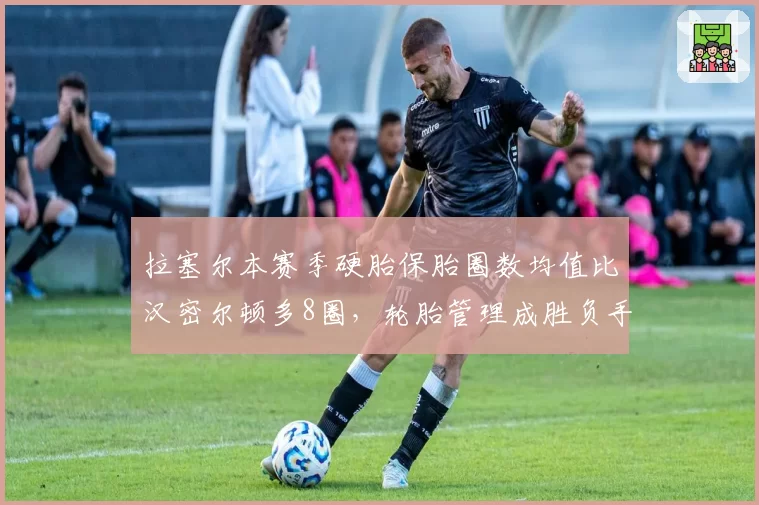 拉塞尔本赛季硬胎保胎圈数均值比汉密尔顿多8圈,轮胎管理成胜负手