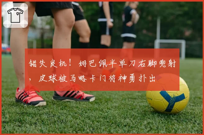 错失良机!姆巴佩半单刀右脚兜射,皮球被马略卡门将神勇扑出