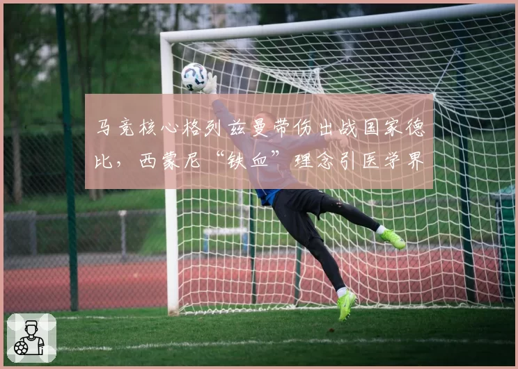 马竞核心格列兹曼带伤出战国家德比，西蒙尼“铁血”理念引医学界批评