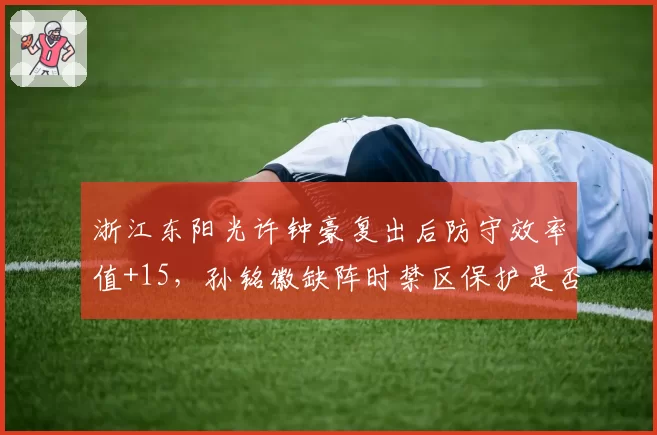 浙江东阳光许钟豪复出后防守效率值+15，孙铭徽缺阵时禁区保护是否达标？