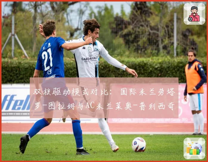 双核驱动模式对比:国际米兰劳塔罗-图拉姆与AC米兰莱奥-普利西奇组合效率解析