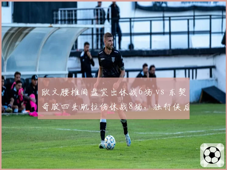 欧文腰椎间盘突出休战6场 vs 东契奇股四头肌拉伤休战8场，独行侠后场复出窗口交错