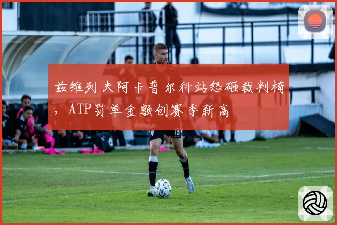 兹维列夫阿卡普尔科站怒砸裁判椅，ATP罚单金额创赛季新高