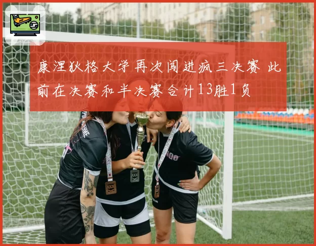 康涅狄格大学再次闯进疯三决赛 此前在决赛和半决赛合计13胜1负