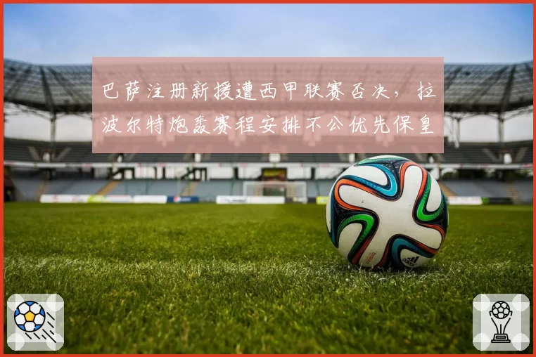 巴萨注册新援遭西甲联赛否决,拉波尔特炮轰赛程安排不公优先保皇马