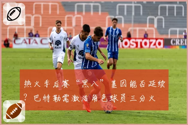 热火季后赛“黑八”基因能否延续？巴特勒需激活角色球员三分火
