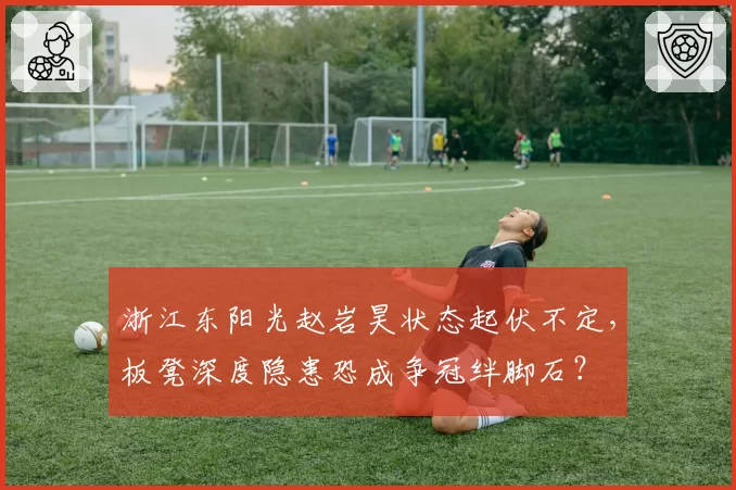 浙江东阳光赵岩昊状态起伏不定，板凳深度隐患恐成争冠绊脚石？