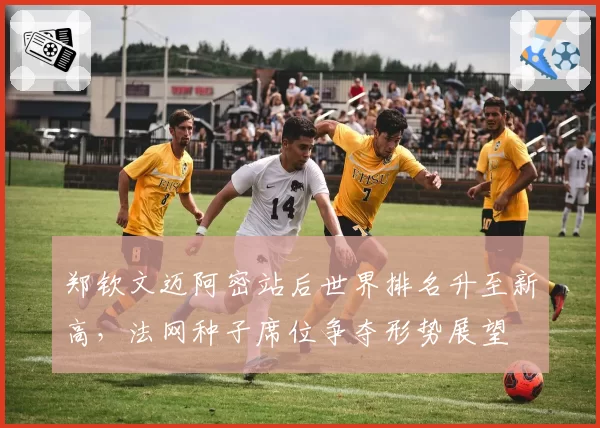 郑钦文迈阿密站后世界排名升至新高，法网种子席位争夺形势展望