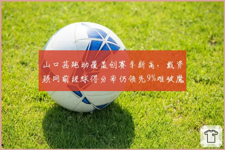 山口茜跑动覆盖创赛季新高，戴资颖网前搓球得分率仍领先9%难破魔咒