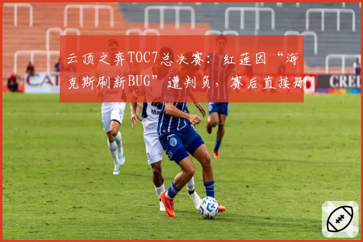 云顶之弈TOC7总决赛：红莲因“海克斯刷新BUG”遭判负，赛后直接删除客户端