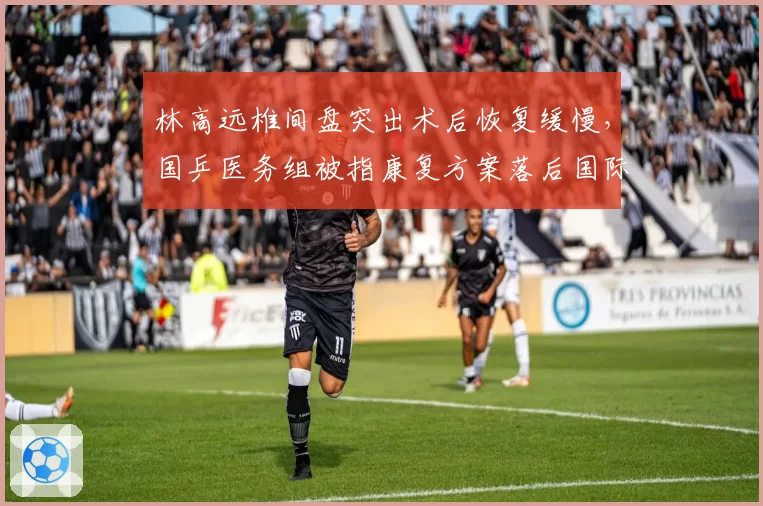林高远椎间盘突出术后恢复缓慢,国乒医务组被指康复方案落后国际标准