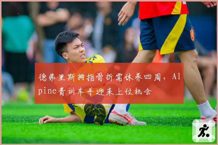 德弗里斯拇指骨折需休养四周，Alpine青训车手迎来上位机会