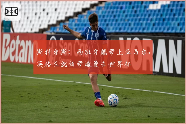 斯科尔斯:西班牙能带上亚马尔,英格兰就该带道曼去世界杯