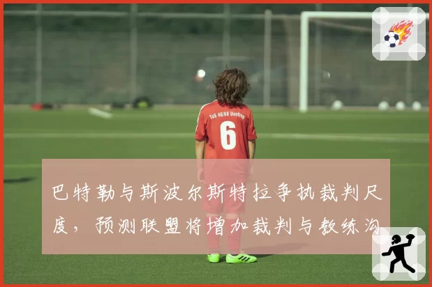 巴特勒与斯波尔斯特拉争执裁判尺度，预测联盟将增加裁判与教练沟通机制