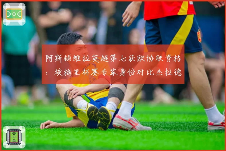 阿斯顿维拉英超第七获欧协联资格,埃梅里杯赛专家身份对比杰拉德执教