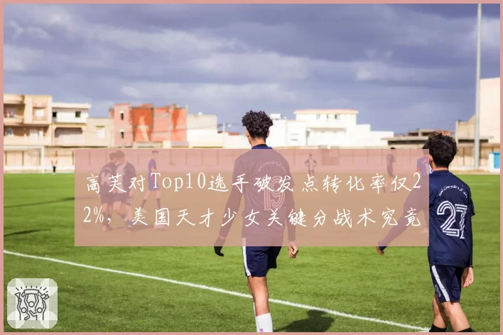 高芙对Top10选手破发点转化率仅22%,美国天才少女关键分战术究竟差在哪?