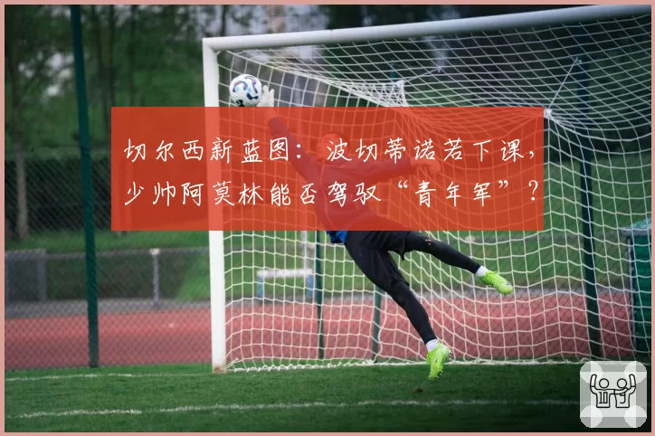 切尔西新蓝图：波切蒂诺若下课，少帅阿莫林能否驾驭“青年军”？