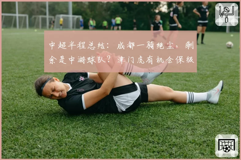 中超半程总结：成都一骑绝尘，剩余是中游球队？津门虎有机会保级