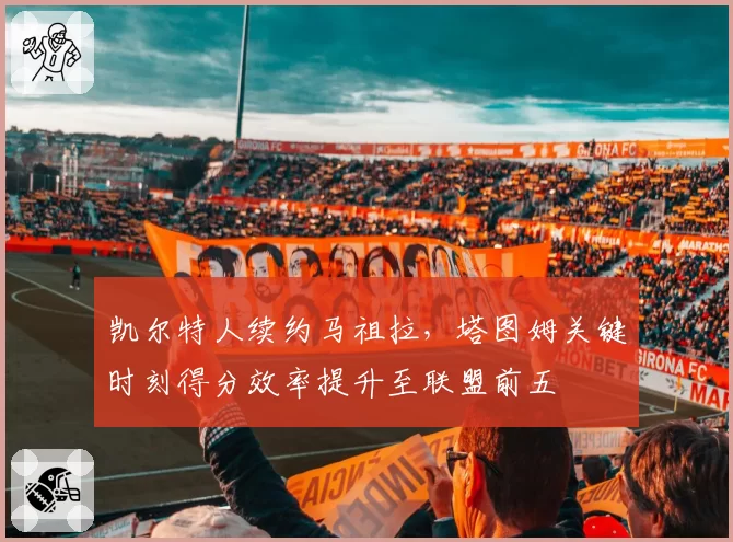 凯尔特人续约马祖拉，塔图姆关键时刻得分效率提升至联盟前五