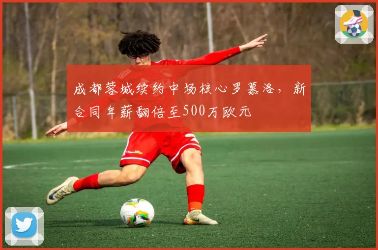 成都蓉城续约中场核心罗慕洛，新合同年薪翻倍至500万欧元