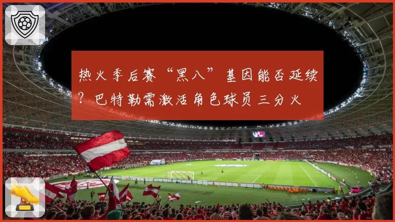 热火季后赛“黑八”基因能否延续？巴特勒需激活角色球员三分火