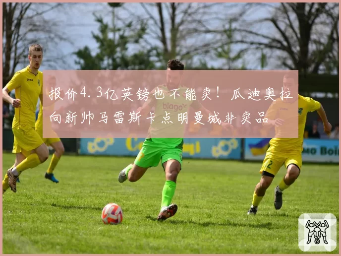 报价4.3亿英镑也不能卖！瓜迪奥拉向新帅马雷斯卡点明曼城非卖品