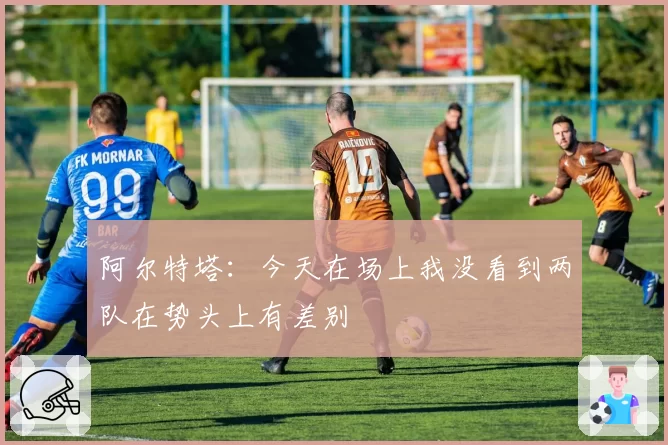 阿尔特塔：今天在场上我没看到两队在势头上有差别
