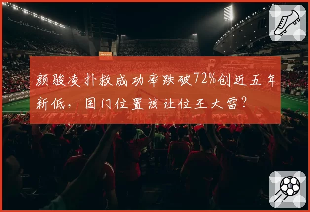 颜骏凌扑救成功率跌破72%创近五年新低,国门位置该让位王大雷?