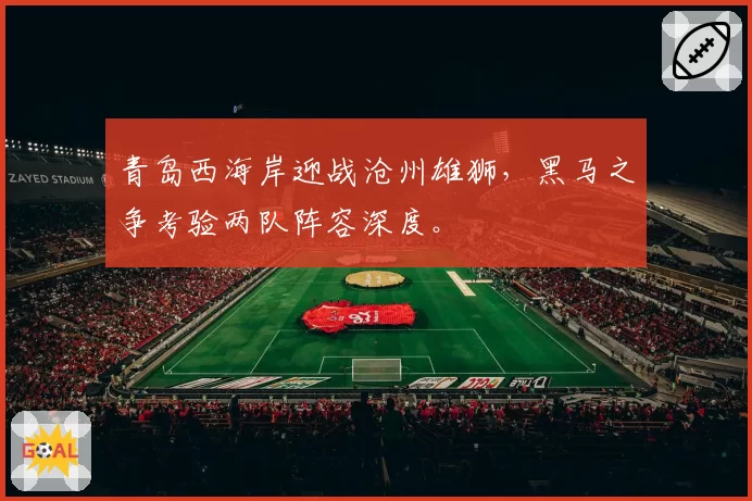 青岛西海岸迎战沧州雄狮,黑马之争考验两队阵容深度。