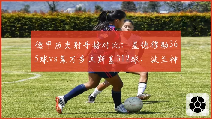 德甲历史射手榜对比:盖德穆勒365球vs莱万多夫斯基312球,波兰神锋追赶传奇