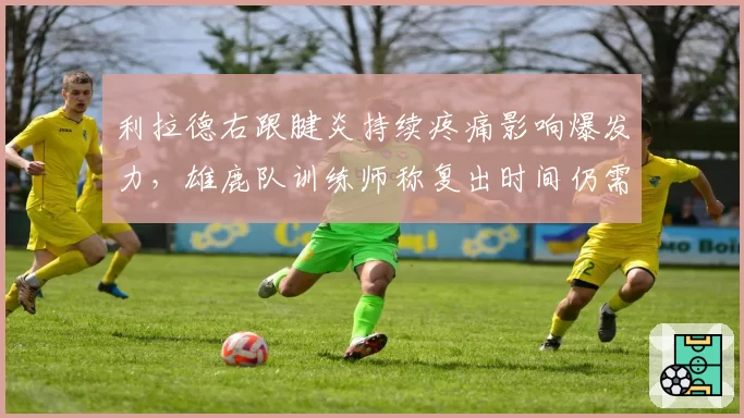 利拉德右跟腱炎持续疼痛影响爆发力,雄鹿队训练师称复出时间仍需观察