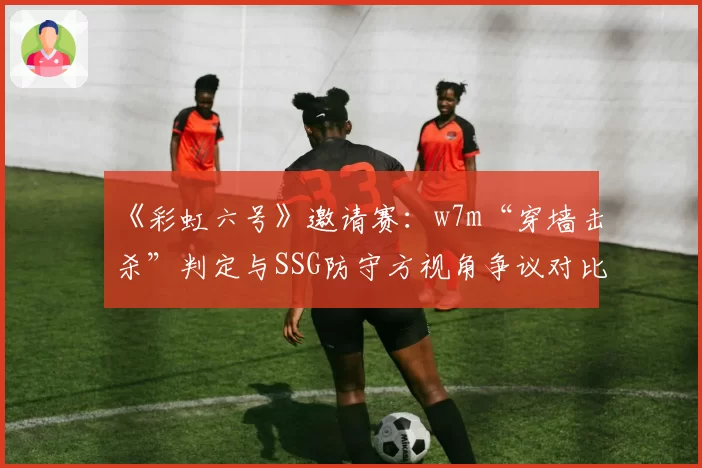 《彩虹六号》邀请赛：w7m“穿墙击杀”判定与SSG防守方视角争议对比分析