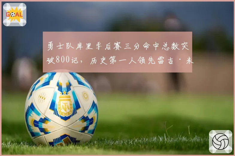 勇士队库里季后赛三分命中总数突破800记，历史第一人领先雷吉·米勒近400记