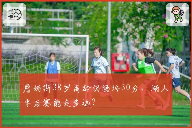詹姆斯38岁高龄仍场均30分，湖人季后赛能走多远？