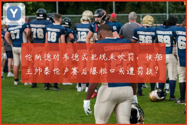 伦纳德对韦德式犯规未吹罚,快船主帅泰伦卢赛后爆粗口或遭罚款?