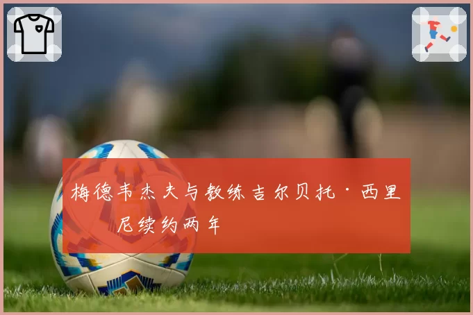 梅德韦杰夫与教练吉尔贝托·西里亚尼续约两年