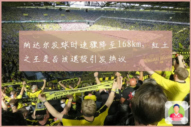 纳达尔发球时速骤降至168km，红土之王是否该退役引发热议