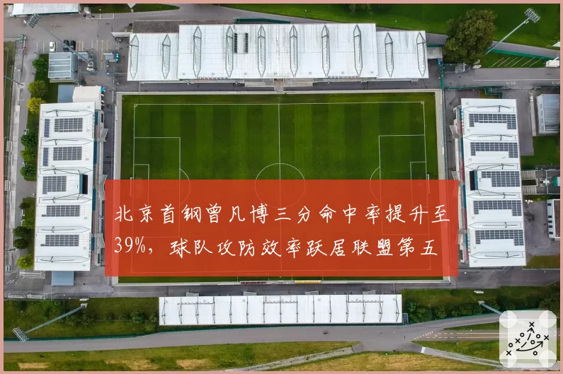 北京首钢曾凡博三分命中率提升至39%,球队攻防效率跃居联盟第五