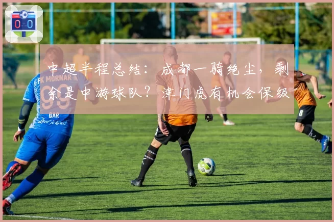 中超半程总结：成都一骑绝尘，剩余是中游球队？津门虎有机会保级