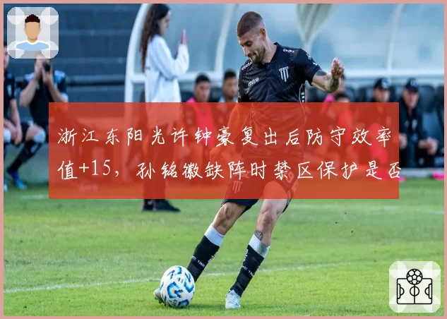 浙江东阳光许钟豪复出后防守效率值+15，孙铭徽缺阵时禁区保护是否达标？