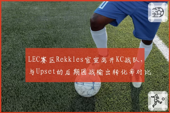 LEC赛区Rekkles官宣离开KC战队，与Upset的后期团战输出转化率对比谁更顶尖？