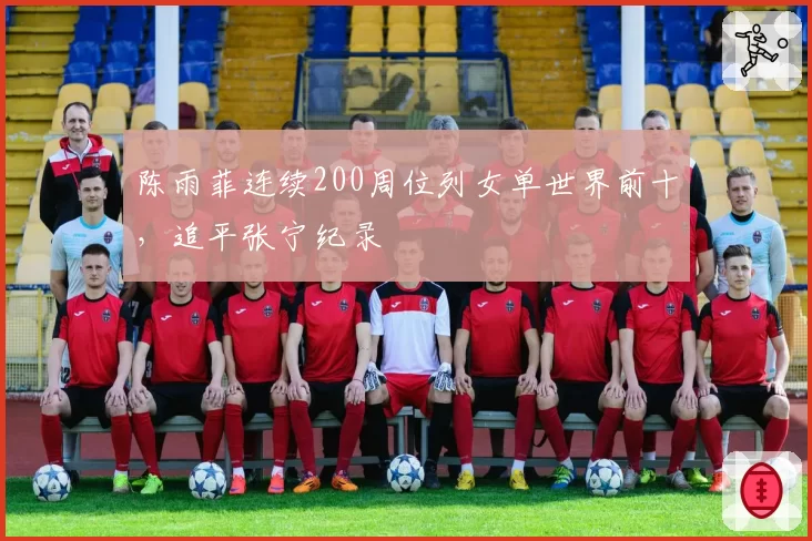 陈雨菲连续200周位列女单世界前十,追平张宁纪录